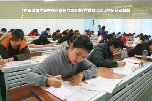 ?自考没有学籍在线验证报告怎么办?自考如何认证学历证明材料
?