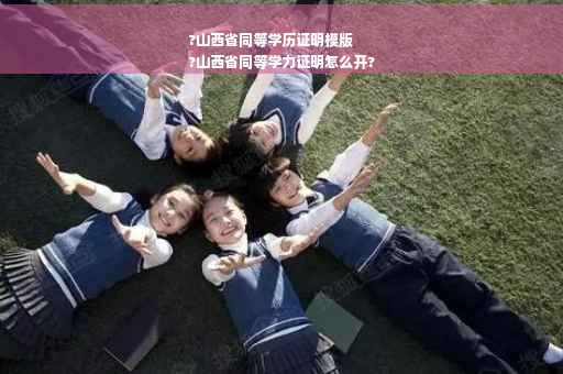 ?山西省同等学历证明模版
?山西省同等学力证明怎么开?