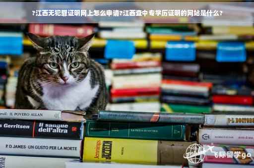 ?江西无犯罪证明网上怎么申请?江西查中专学历证明的网站是什么?
