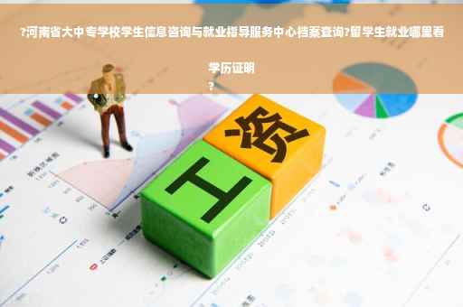 ?河南省大中专学校学生信息咨询与就业指导服务中心档案查询?留学生就业哪里看学历证明
?