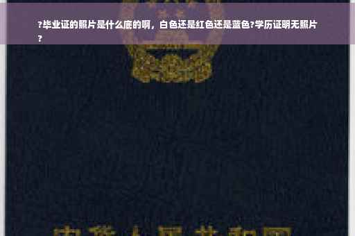 ?毕业证的照片是什么底的啊，白色还是红色还是蓝色?学历证明无照片
?