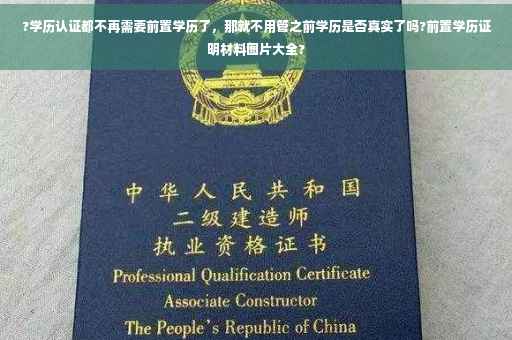 ?学历认证都不再需要前置学历了，那就不用管之前学历是否真实了吗?前置学历证明材料图片大全?