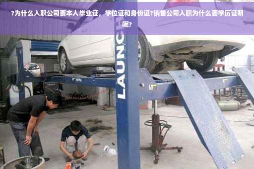 ?为什么入职公司要本人毕业证，学位证和身份证?销售公司入职为什么要学历证明呢?