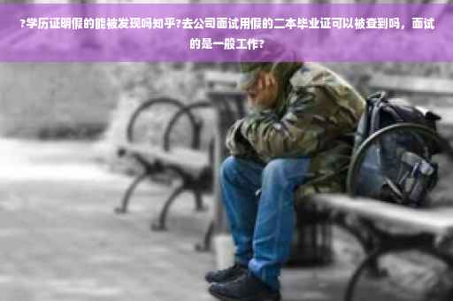 ?学历证明假的能被发现吗知乎?去公司面试用假的二本毕业证可以被查到吗，面试的是一般工作?