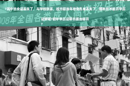 ?高中毕业证丢失了，与学校联系，校方称当年毕业名单丢失了，那怎样才能开学历证明呢?初中学历证明书要去哪开
?