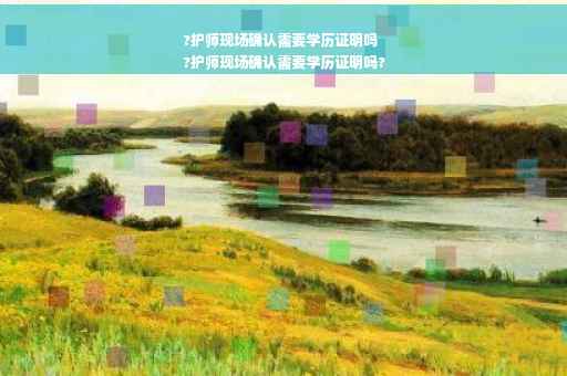 ?护师现场确认需要学历证明吗
?护师现场确认需要学历证明吗?