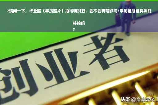 ?请问一下，毕业照（学历照片）拍得特别丑，会不会有啥影响?学历证明证件照能补拍吗
?