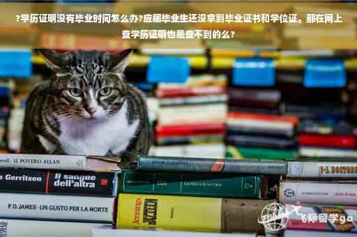 ?学历证明没有毕业时间怎么办?应届毕业生还没拿到毕业证书和学位证。那在网上查学历证明也是查不到的么?
