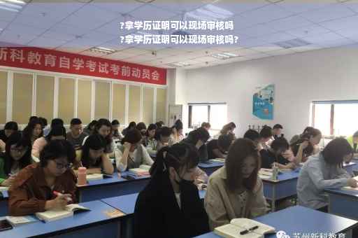 ?拿学历证明可以现场审核吗
?拿学历证明可以现场审核吗?