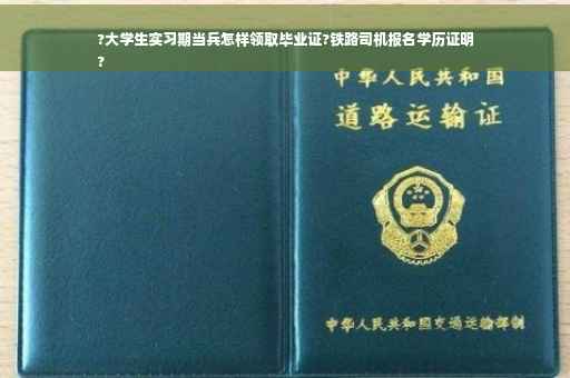 ?大学生实习期当兵怎样领取毕业证?铁路司机报名学历证明
?