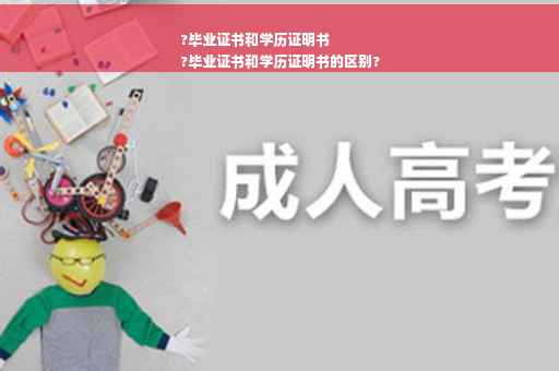 ?毕业证书和学历证明书
?毕业证书和学历证明书的区别?