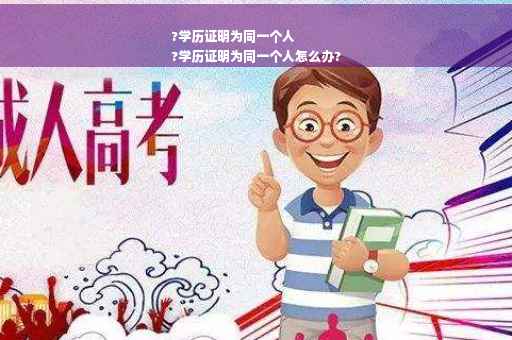?学历证明为同一个人
?学历证明为同一个人怎么办?