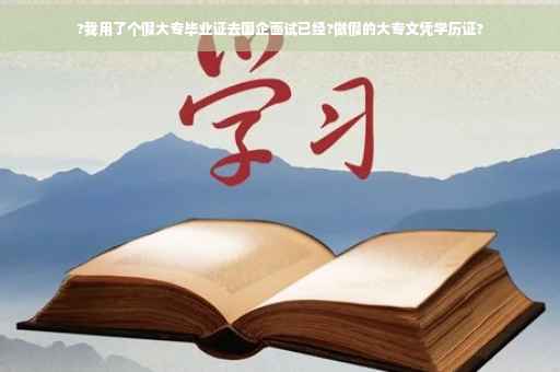 ?我用了个假大专毕业证去国企面试已经?做假的大专文凭学历证?