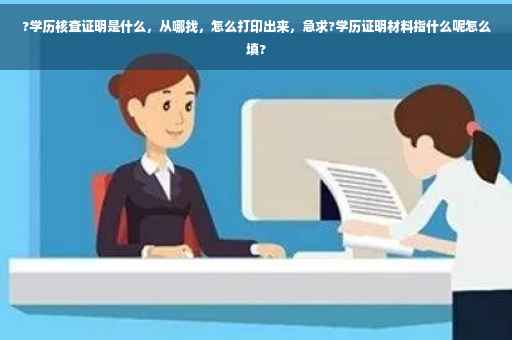 ?学历核查证明是什么，从哪找，怎么打印出来，急求?学历证明材料指什么呢怎么填?