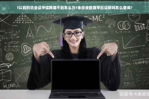 ?以前的毕业证学信网查不到怎么办?未毕业能查学历证明吗怎么查询?