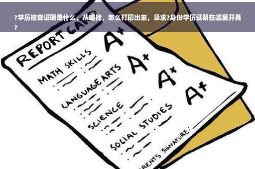 ?学历核查证明是什么，从哪找，怎么打印出来，急求?身份学历证明在哪里开具
?