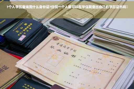 ?个人学历查询用什么身份证?任何一个人都可以在学信网查出自己的学历证书吗⚡️