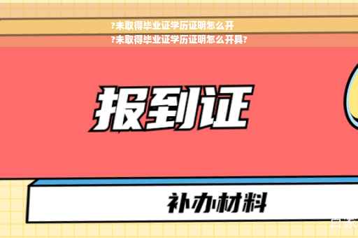 ?未取得毕业证学历证明怎么开
?未取得毕业证学历证明怎么开具?