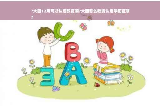?大四12月可以认定教资嘛?大四怎么教资认定学历证明
?