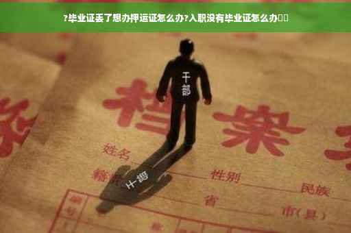 ?毕业证丢了想办押运证怎么办?入职没有毕业证怎么办⚡️