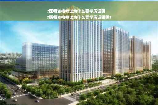 ?医师资格考试为什么要学历证明
?医师资格考试为什么要学历证明呢?