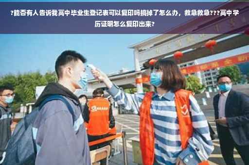 ?能否有人告诉我高中毕业生登记表可以复印吗搞掉了怎么办，救急救急???高中学历证明怎么复印出来?