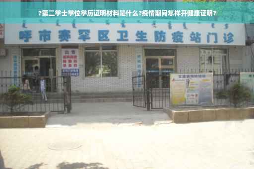 ?第二学士学位学历证明材料是什么?疫情期间怎样开健康证明?