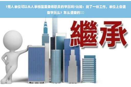 ?用人单位可以从人事档案里查看职员的学历吗?比如：找了一份工作，单位上会调查学历么？怎么调查的⚡️