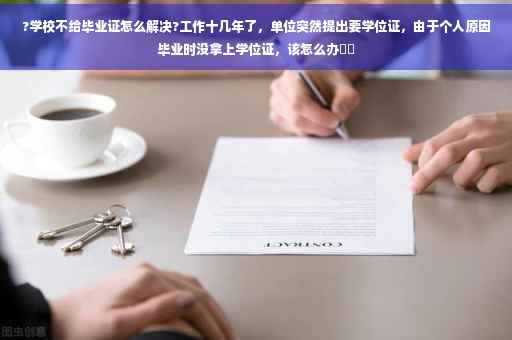 ?学校不给毕业证怎么解决?工作十几年了，单位突然提出要学位证，由于个人原因毕业时没拿上学位证，该怎么办⚡️