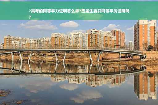 ?高考的同等学力证明怎么弄?应届生要开同等学历证明吗
?