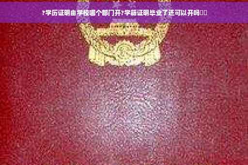 ?学历证明由学校哪个部门开?学籍证明毕业了还可以开吗⚡️