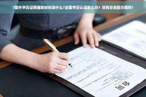 ?国外学历证明辅助材料是什么?法国学历认证怎么办？没有毕业能办理吗?