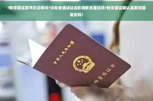 ?教师面试要学历证明吗?没有普通话证会影响教资面试吗?教资面试确认需要带那些资料?