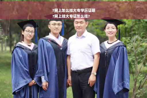 ?网上怎么挂大专学历证明
?网上挂大专证怎么挂?