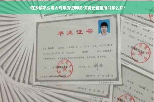 ?在乡镇怎么考大专学历证明呢?开身份证证明书怎么开?