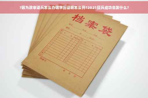 ?因为政审退兵怎么办呢学历证明怎么开?2021征兵成功会发什么?