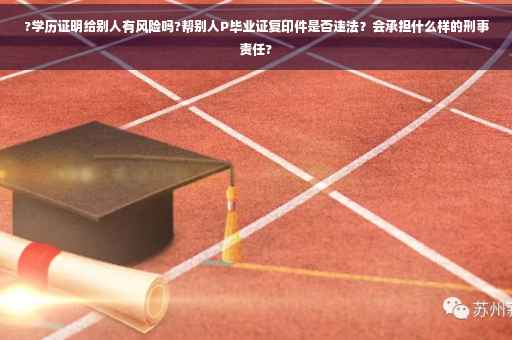 ?学历证明给别人有风险吗?帮别人P毕业证复印件是否违法？会承担什么样的刑事责任?
