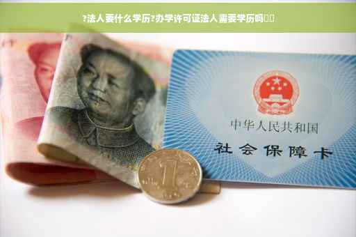 ?法人要什么学历?办学许可证法人需要学历吗⚡️