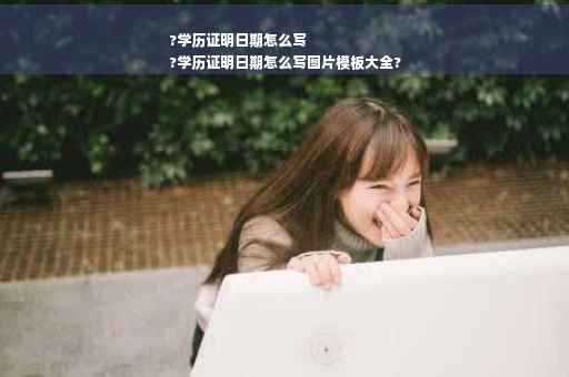 ?学历证明日期怎么写
?学历证明日期怎么写图片模板大全?