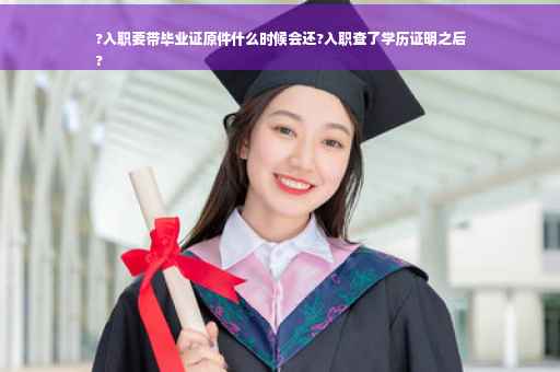 ?入职要带毕业证原件什么时候会还?入职查了学历证明之后
?