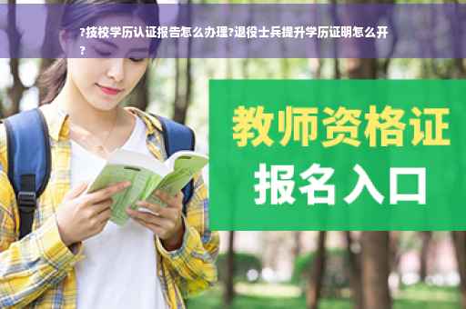 ?技校学历认证报告怎么办理?退役士兵提升学历证明怎么开
?