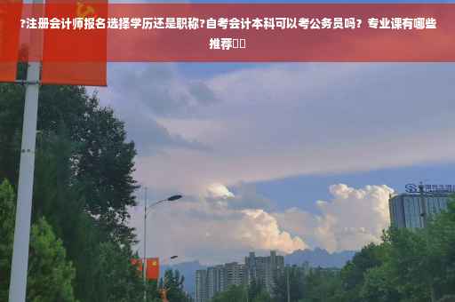 ?注册会计师报名选择学历还是职称?自考会计本科可以考公务员吗？专业课有哪些推荐⚡️