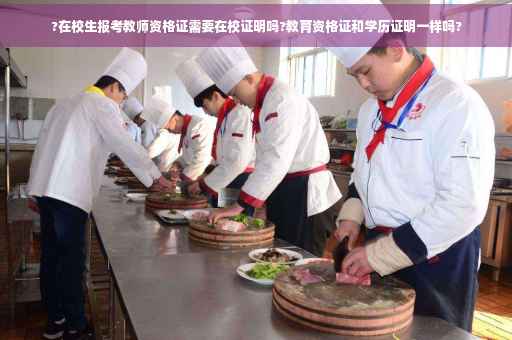 ?在校生报考教师资格证需要在校证明吗?教育资格证和学历证明一样吗? ?在校生报考教师资格证需要在校证明吗?教育资格证和学历证明一样吗?