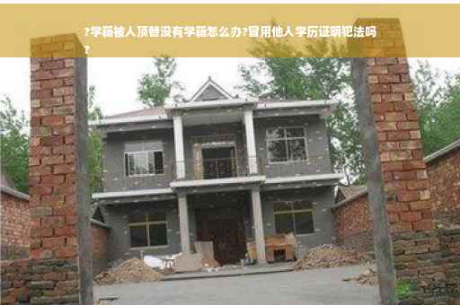 ?学籍被人顶替没有学籍怎么办?冒用他人学历证明犯法吗
?