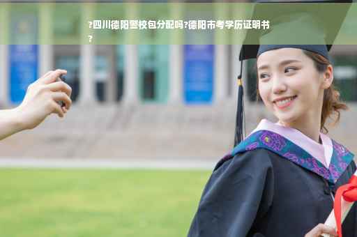 ?四川德阳警校包分配吗?德阳市考学历证明书
?