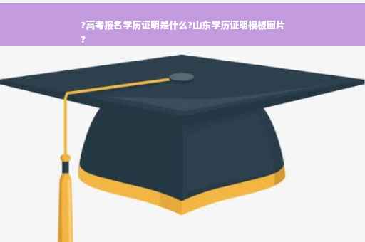 ?高考报名学历证明是什么?山东学历证明模板图片
?