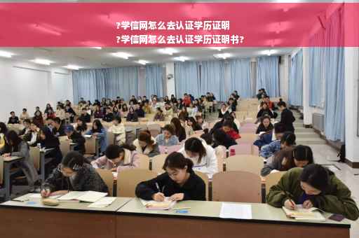 ?学信网怎么去认证学历证明
?学信网怎么去认证学历证明书?