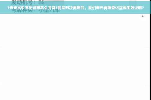 ?寿光高中学历证明怎么开具?我是判决离婚的，我们寿光再婚登记需要生效证明?