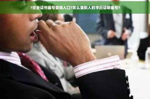 ?毕业证书编号查询入口?怎么查别人的学历证明编号? ?毕业证书编号查询入口?怎么查别人的学历证明编号?