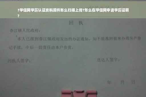 ?学信网学历认证资料原件怎么扫描上传?怎么在学信网申请学历证明
?